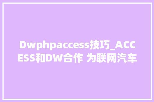 Dwphpaccess技巧_ACCESS和DW合作 为联网汽车供应实时新闻