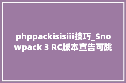 phppackisisiii技巧_Snowpack 3 RC版本宣告可跳过 npm 安装步骤