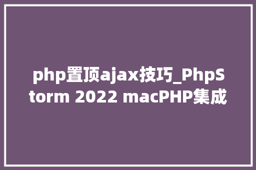 php置顶ajax技巧_PhpStorm 2022 macPHP集成开拓软件