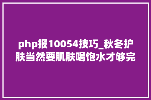 php报10054技巧_秋冬护肤当然要肌肤喝饱水才够完美
