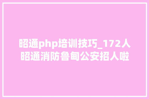 昭通php培训技巧_172人昭通消防鲁甸公安招人啦
