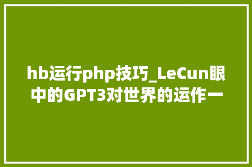 hb运行php技巧_LeCun眼中的GPT3对世界的运作一无所知