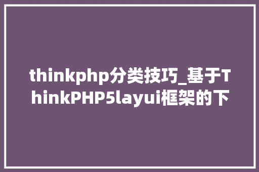thinkphp分类技巧_基于ThinkPHP5layui框架的下拉监听实现商品分类的三级联动