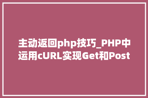 主动返回php技巧_PHP中运用cURL实现Get和Post请求的方法最全