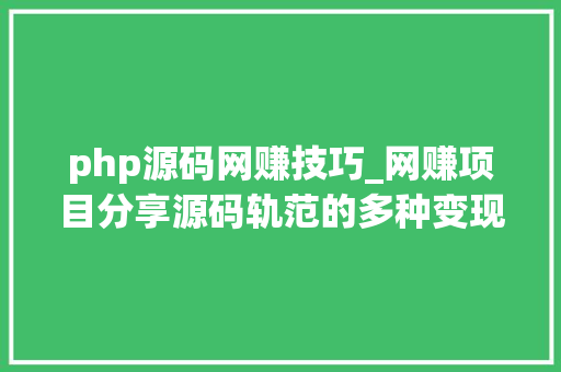 php源码网赚技巧_网赚项目分享源码轨范的多种变现赚钱渠道简单暴利的网赚项目