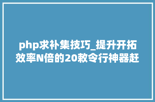 php求补集技巧_提升开拓效率N倍的20敕令行神器赶紧收藏了