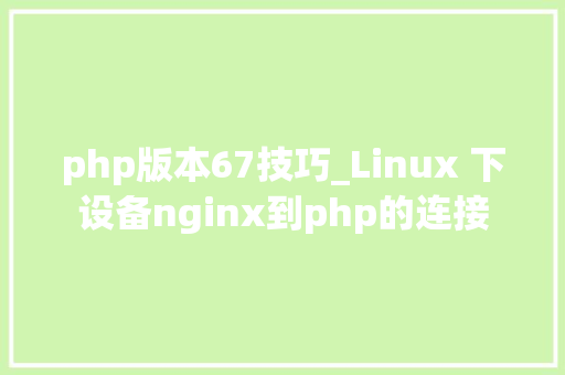 php版本67技巧_Linux 下设备nginx到php的连接