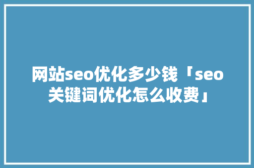 网站seo优化多少钱「seo关键词优化怎么收费」