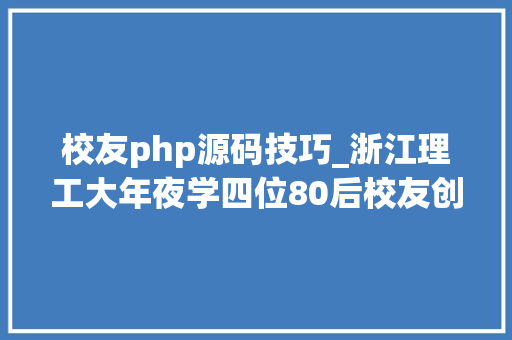 校友php源码技巧_浙江理工大年夜学四位80后校友创业公司纽交所上市