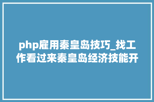 php雇用秦皇岛技巧_找工作看过来秦皇岛经济技能开拓区公开招聘46名工作人员