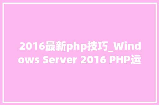 2016最新php技巧_Windows Server 2016 PHP运行情形安装设备