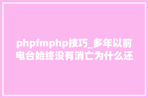 phpfmphp技巧_多年以前电台始终没有消亡为什么还出现了多个优秀的fm网站