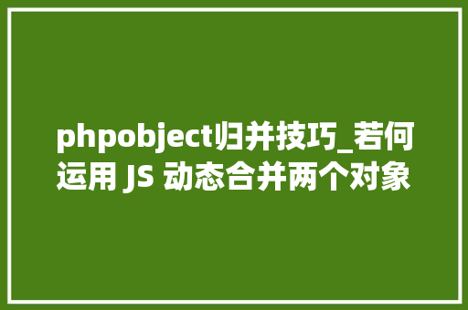 phpobject归并技巧_若何运用 JS 动态合并两个对象的属性