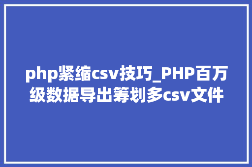 php紧缩csv技巧_PHP百万级数据导出筹划多csv文件压缩实例讲解