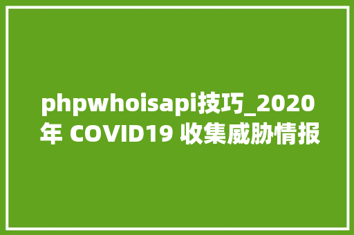 phpwhoisapi技巧_2020 年 COVID19 收集威胁情报总结下