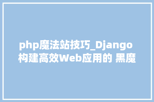 php魔法站技巧_Django 构建高效Web应用的 黑魔法框架