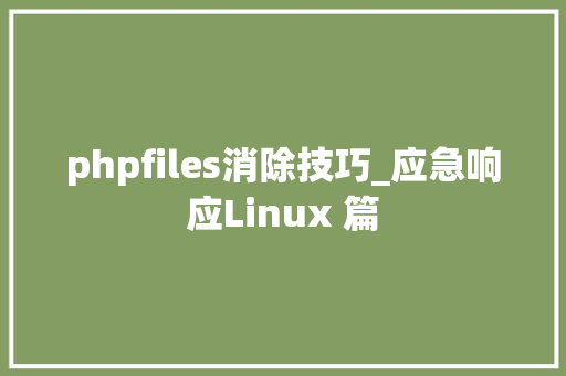 phpfiles消除技巧_应急响应Linux 篇