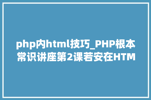 php内html技巧_PHP根本常识讲座第2课若安在HTML页面中嵌入PHP代码