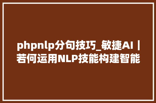 phpnlp分句技巧_敏捷AI｜若何运用NLP技能构建智能聊天机械人和用户画像