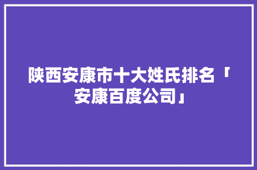 陕西安康市十大姓氏排名「安康百度公司」