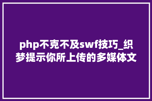 php不克不及swf技巧_织梦提示你所上传的多媒体文件类型不在许可列表的解决方法