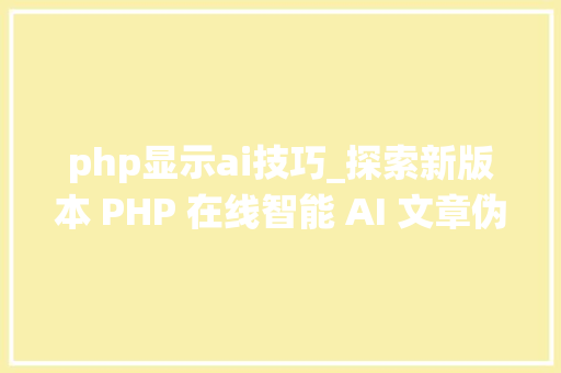 php显示ai技巧_探索新版本 PHP 在线智能 AI 文章伪原创系统源代码的改造与寻衅