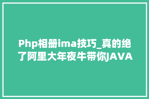 Php相册ima技巧_真的绝了阿里大年夜牛带你JAVA后端常识点梳理web安然 薪资起飞
