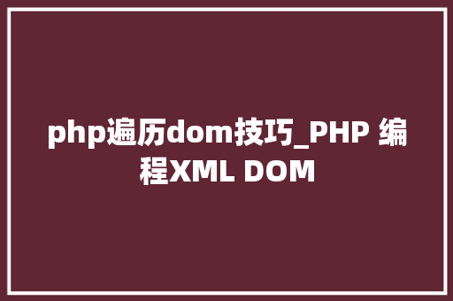 php遍历dom技巧_PHP 编程XML DOM