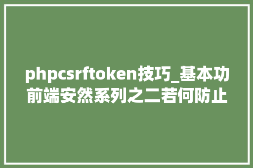 phpcsrftoken技巧_基本功前端安然系列之二若何防止CSRF进击