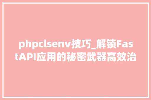 phpclsenv技巧_解锁FastAPI应用的秘密武器高效治理env情形变量全攻略