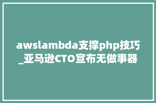 awslambda支撑php技巧_亚马逊CTO宣布无做事器Lambda重大年夜更新 AWS越来越取悦开拓者了｜reInvent