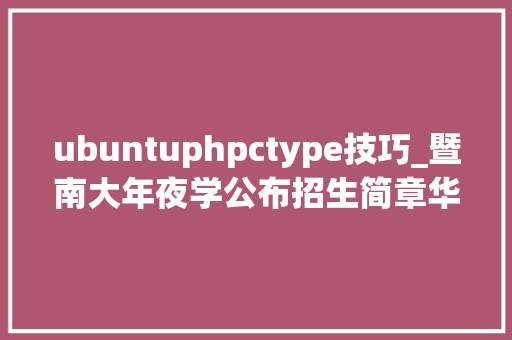 ubuntuphpctype技巧_暨南大年夜学公布招生简章华中师范大年夜学取消心理学全日制专硕｜研讯