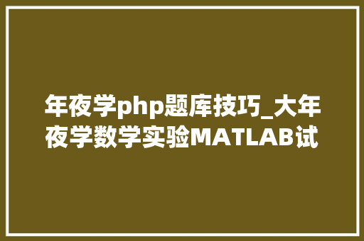 年夜学php题库技巧_大年夜学数学实验MATLAB试题及谜底分享几个实用搜题和进修对象