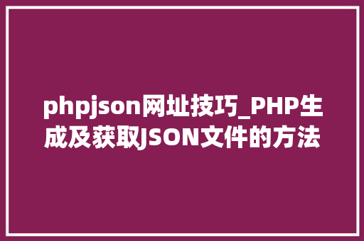 phpjson网址技巧_PHP生成及获取JSON文件的方法