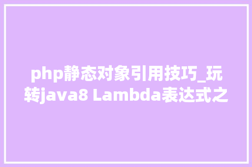 php静态对象引用技巧_玩转java8 Lambda表达式之静态方法引用