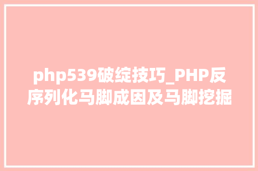 php539破绽技巧_PHP反序列化马脚成因及马脚挖掘技巧与案例