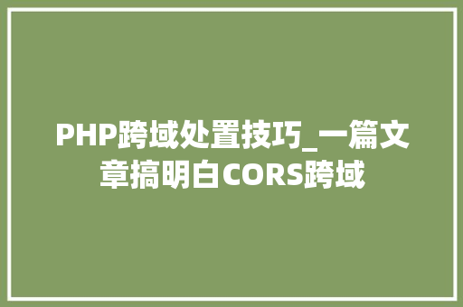 PHP跨域处置技巧_一篇文章搞明白CORS跨域