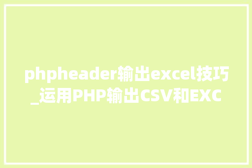 phpheader输出excel技巧_运用PHP输出CSV和EXCEL文件的简单方法