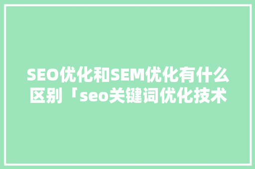 SEO优化和SEM优化有什么区别「seo关键词优化技术」