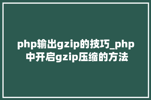 php输出gzip的技巧_php 中开启gzip压缩的方法
