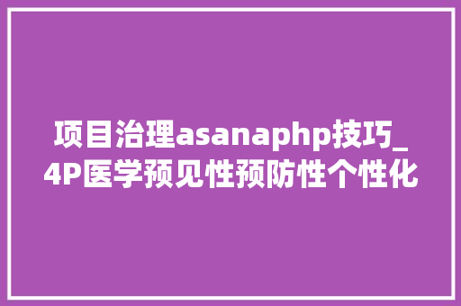 项目治理asanaphp技巧_4P医学预见性预防性个性化和介入性的健康未来