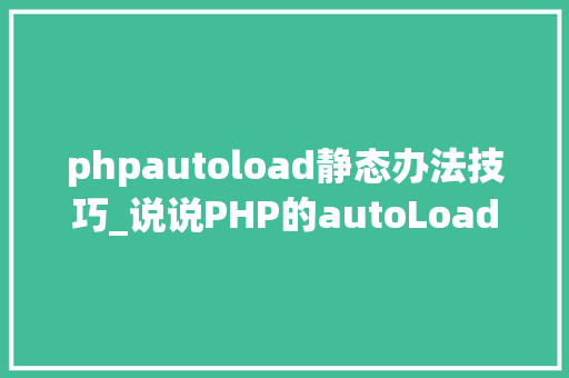 phpautoload静态办法技巧_说说PHP的autoLoad自动加载机制