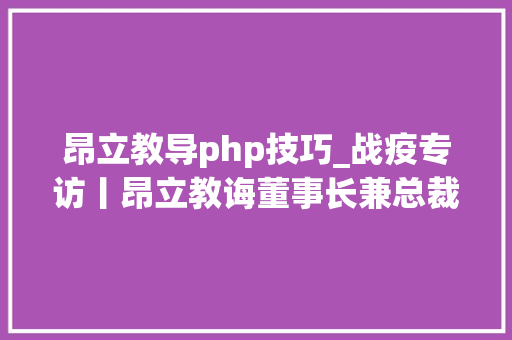 昂立教导php技巧_战疫专访丨昂立教诲董事长兼总裁周传有教培行业受疫情冲击较大年夜但危机中蕴含起色