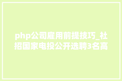 php公司雇用前提技巧_社招国家电投公开选聘3名高级治理人员3名总部工作人员