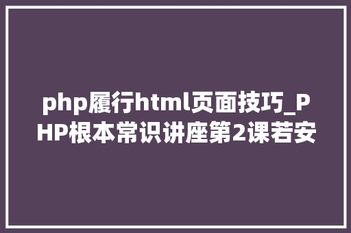 php履行html页面技巧_PHP根本常识讲座第2课若安在HTML页面中嵌入PHP代码