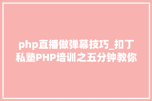 php直播做弹幕技巧_扣丁私塾PHP培训之五分钟教你编写一个实时弹幕网站