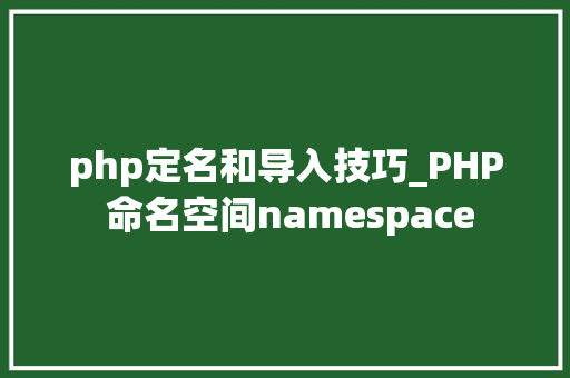 php定名和导入技巧_PHP 命名空间namespace