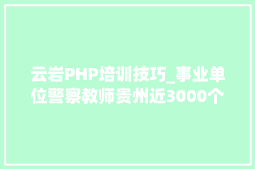 云岩PHP培训技巧_事业单位警察教师贵州近3000个岗位正在招人这些岗位中专大年夜专可报→