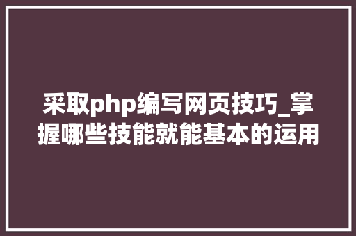 采取php编写网页技巧_掌握哪些技能就能基本的运用php来制作网页小编纯手打哦