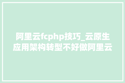 阿里云fcphp技巧_云原生应用架构转型不好做阿里云这个平台让你一步到位